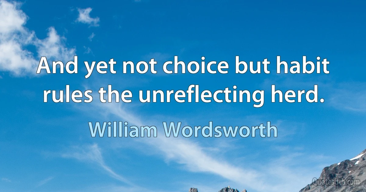 And yet not choice but habit rules the unreflecting herd. (William Wordsworth)