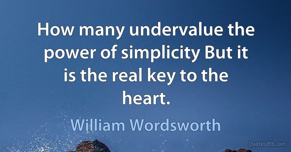 How many undervalue the power of simplicity But it is the real key to the heart. (William Wordsworth)