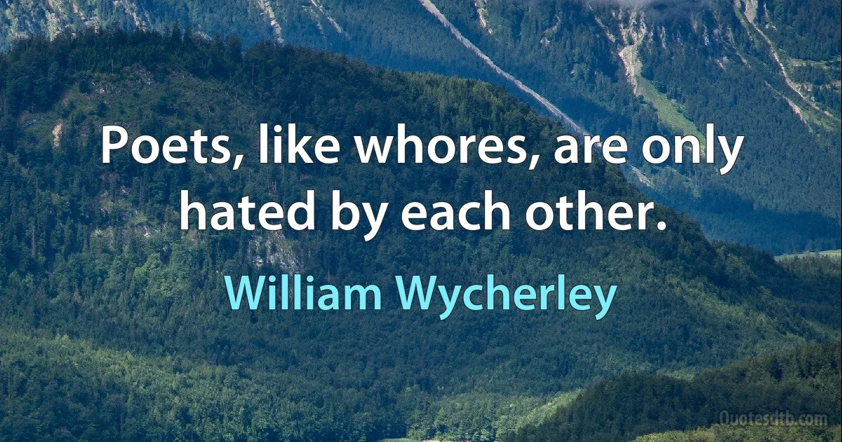 Poets, like whores, are only hated by each other. (William Wycherley)