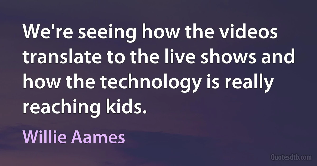 We're seeing how the videos translate to the live shows and how the technology is really reaching kids. (Willie Aames)