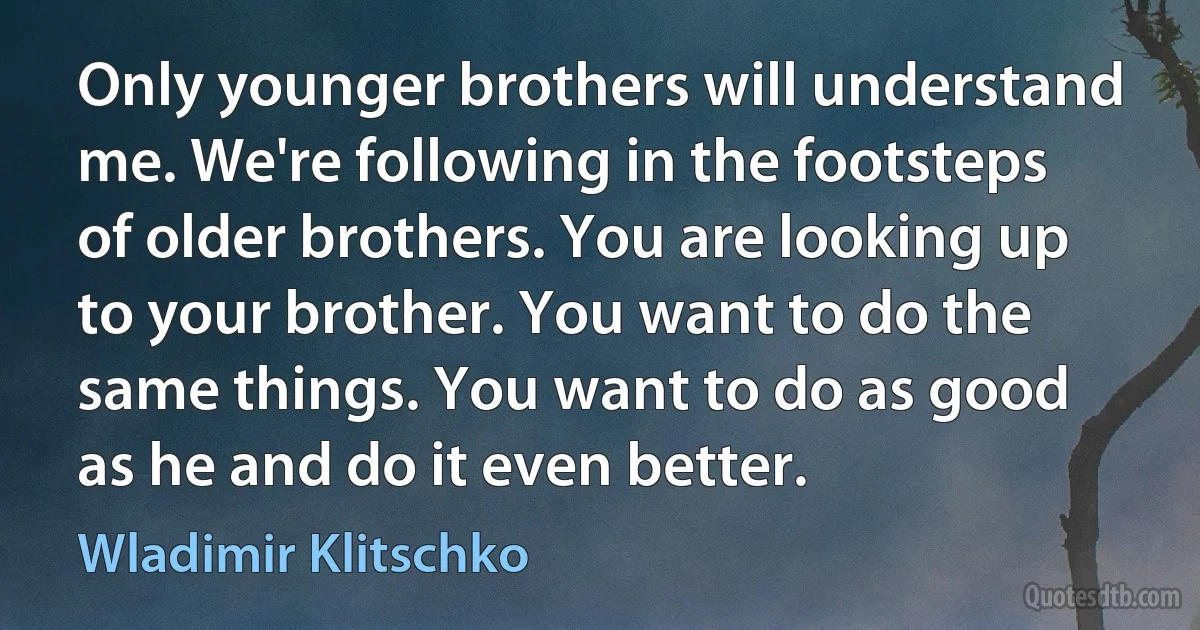 Only younger brothers will understand me. We're following in the footsteps of older brothers. You are looking up to your brother. You want to do the same things. You want to do as good as he and do it even better. (Wladimir Klitschko)