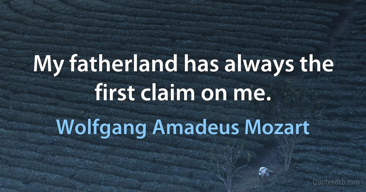 My fatherland has always the first claim on me. (Wolfgang Amadeus Mozart)