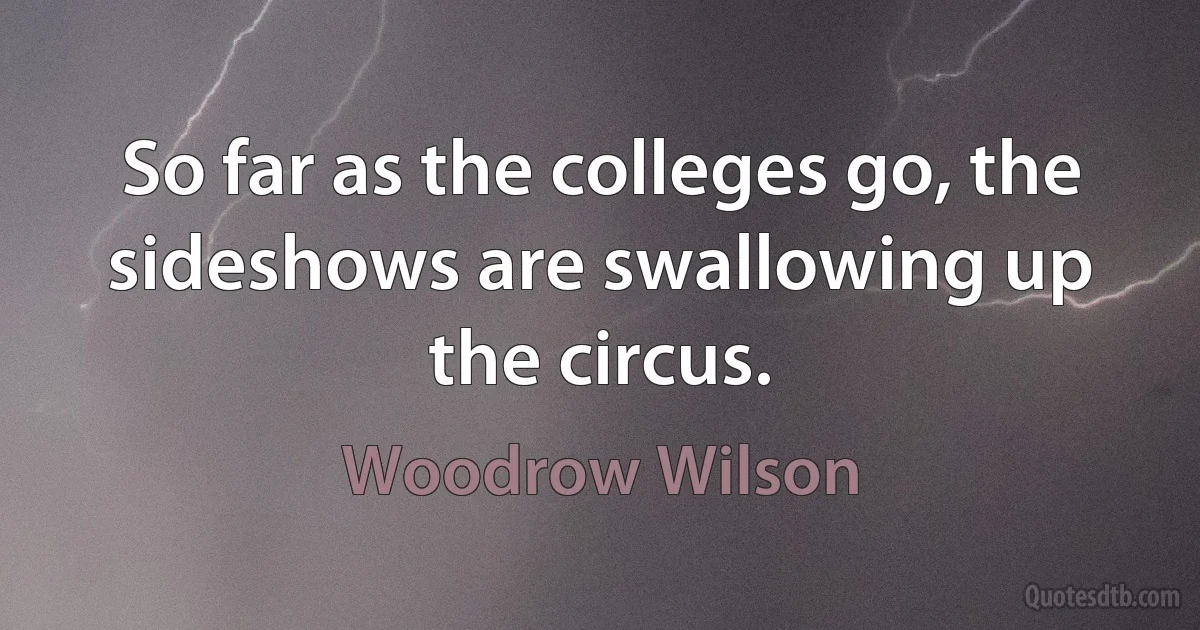 So far as the colleges go, the sideshows are swallowing up the circus. (Woodrow Wilson)