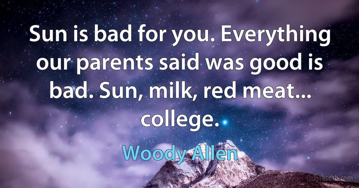 Sun is bad for you. Everything our parents said was good is bad. Sun, milk, red meat... college. (Woody Allen)