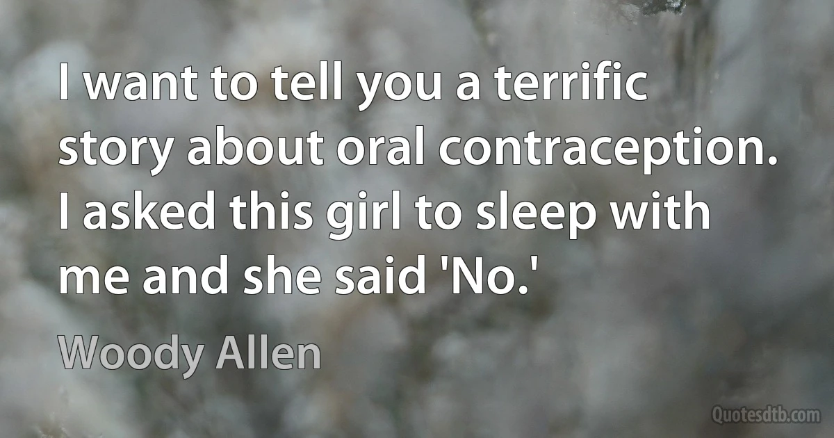 I want to tell you a terrific story about oral contraception. I asked this girl to sleep with me and she said 'No.' (Woody Allen)