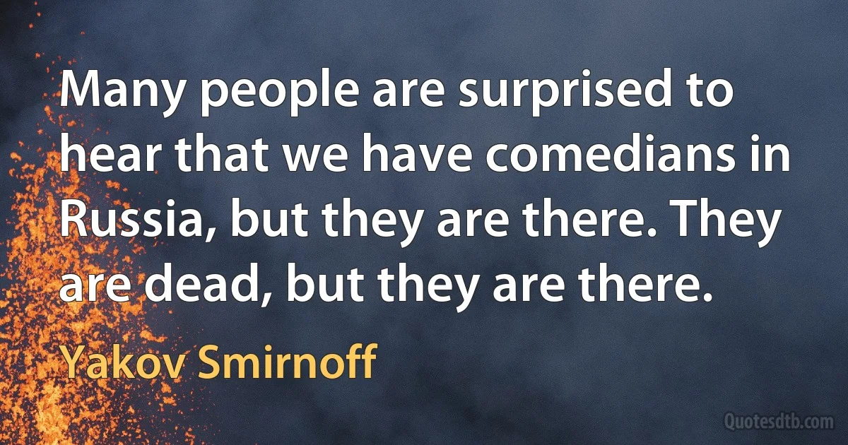 Many people are surprised to hear that we have comedians in Russia, but they are there. They are dead, but they are there. (Yakov Smirnoff)