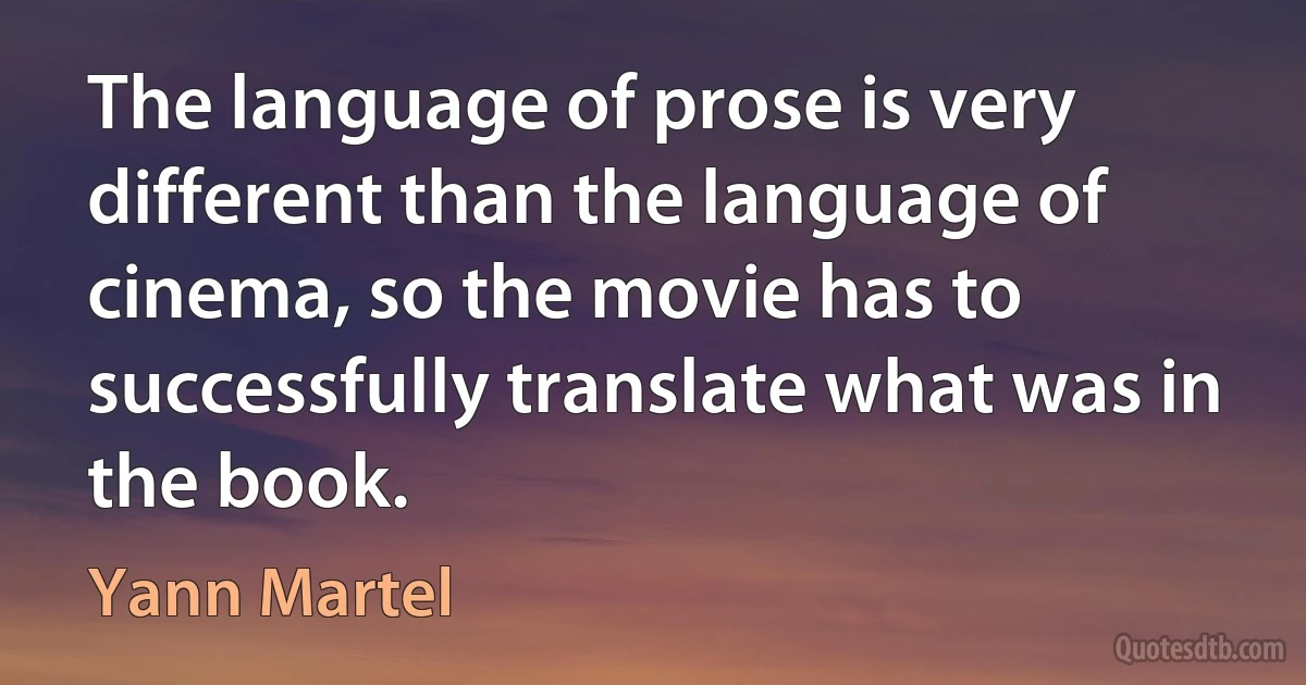 The language of prose is very different than the language of cinema, so the movie has to successfully translate what was in the book. (Yann Martel)