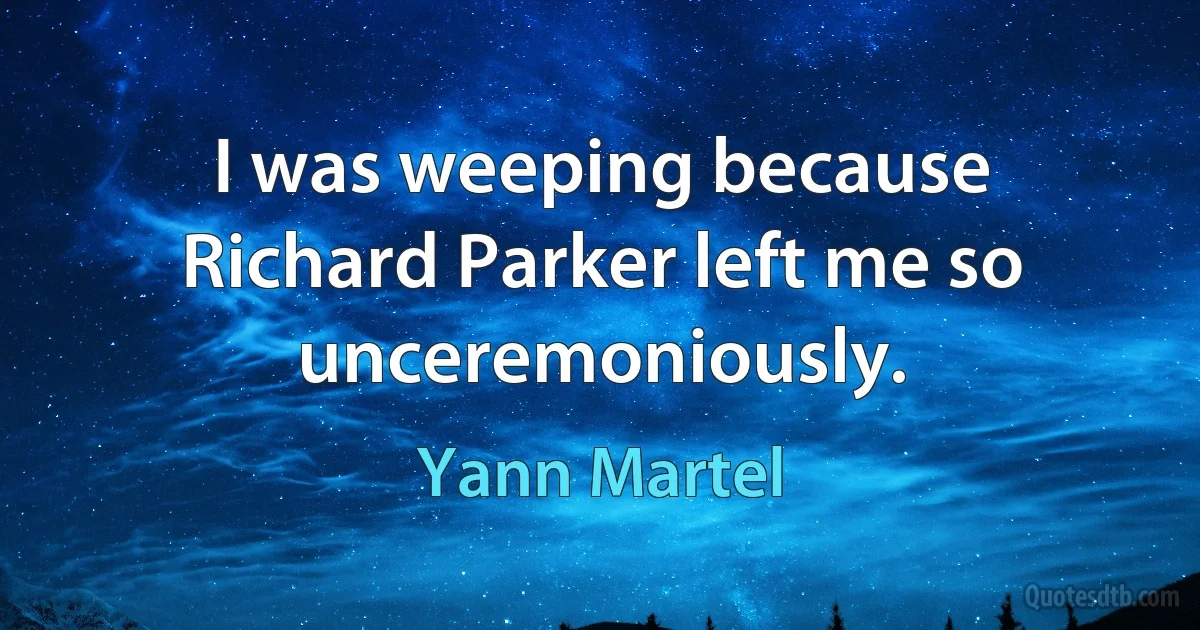 I was weeping because Richard Parker left me so unceremoniously. (Yann Martel)