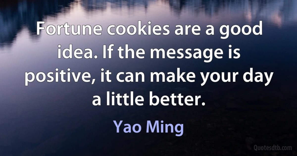 Fortune cookies are a good idea. If the message is positive, it can make your day a little better. (Yao Ming)