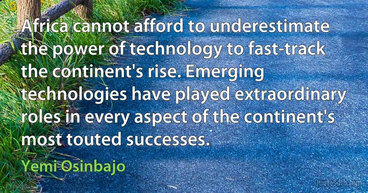 Africa cannot afford to underestimate the power of technology to fast-track the continent's rise. Emerging technologies have played extraordinary roles in every aspect of the continent's most touted successes. (Yemi Osinbajo)