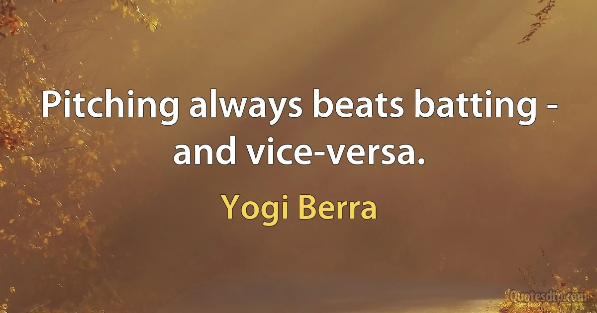 Pitching always beats batting - and vice-versa. (Yogi Berra)