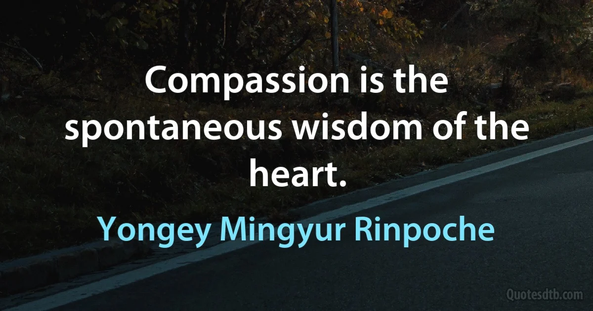 Compassion is the spontaneous wisdom of the heart. (Yongey Mingyur Rinpoche)