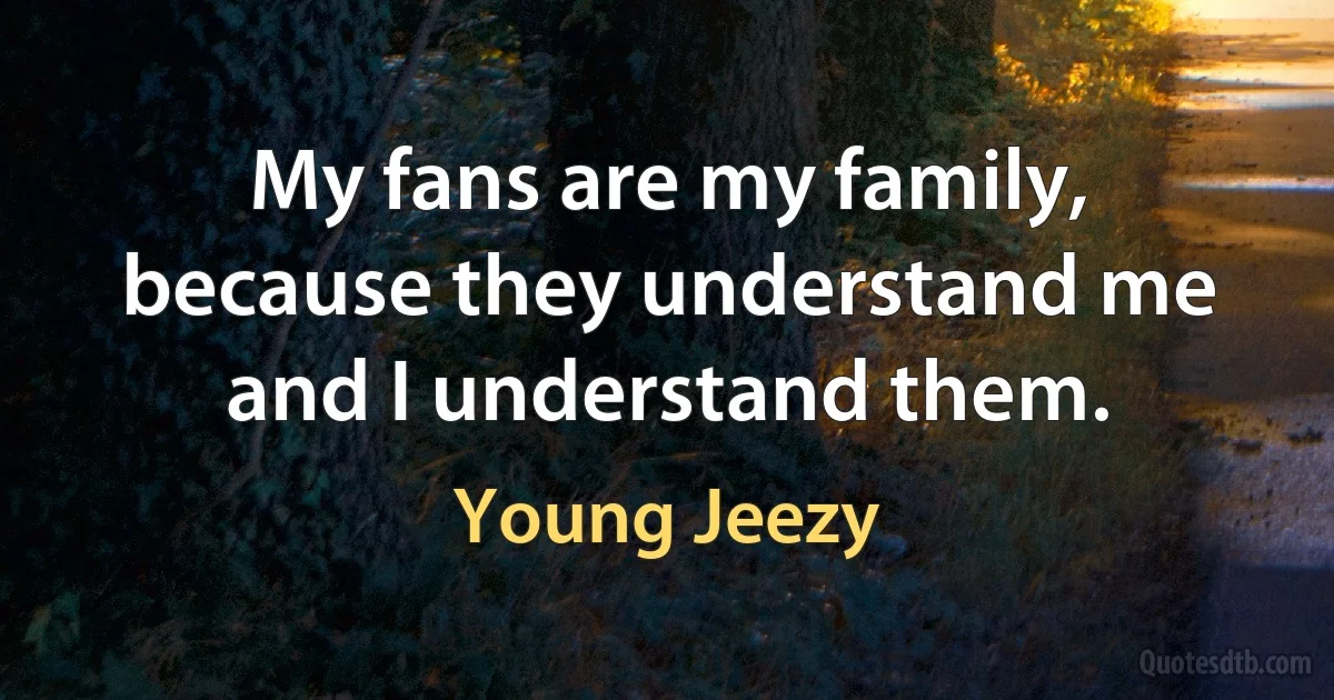 My fans are my family, because they understand me and I understand them. (Young Jeezy)