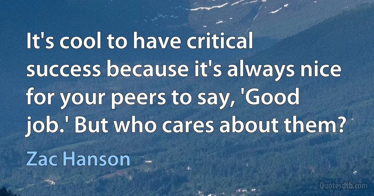 It's cool to have critical success because it's always nice for your peers to say, 'Good job.' But who cares about them? (Zac Hanson)