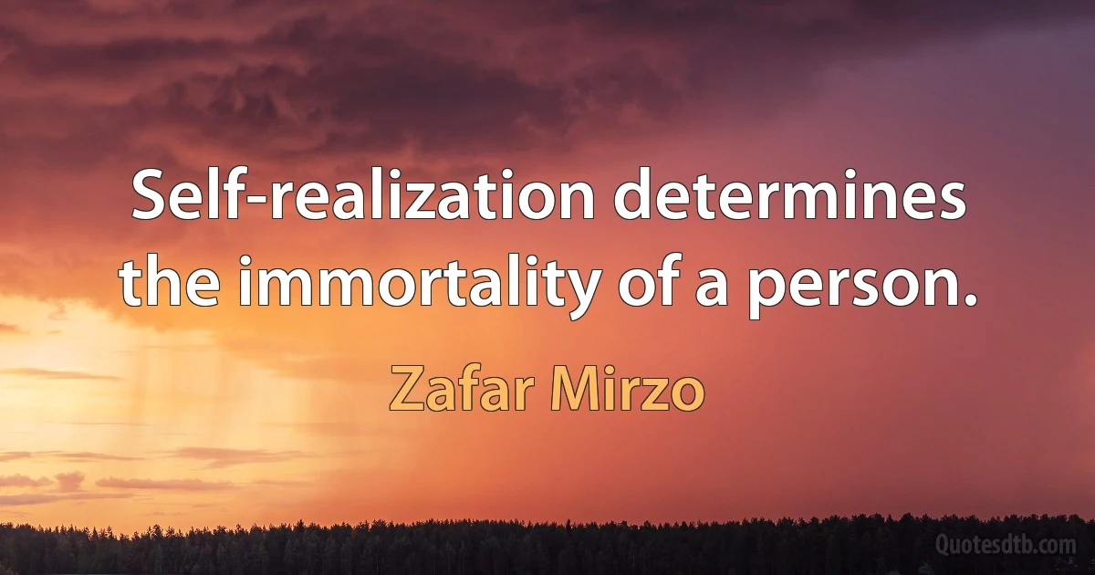 Self-realization determines the immortality of a person. (Zafar Mirzo)