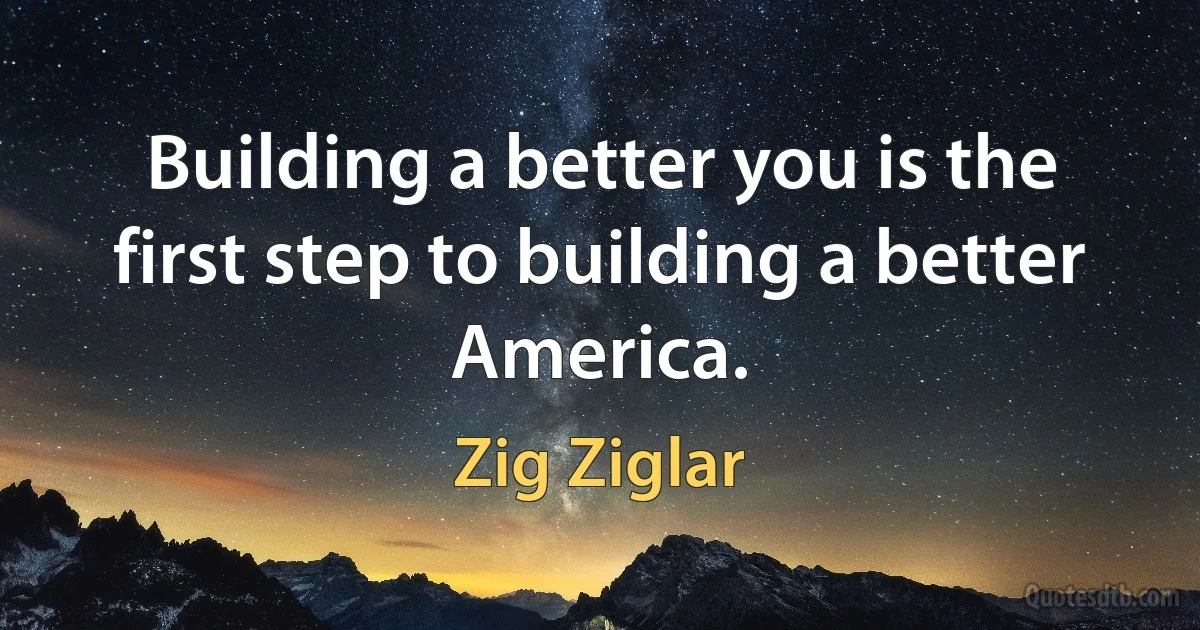 Building a better you is the first step to building a better America. (Zig Ziglar)