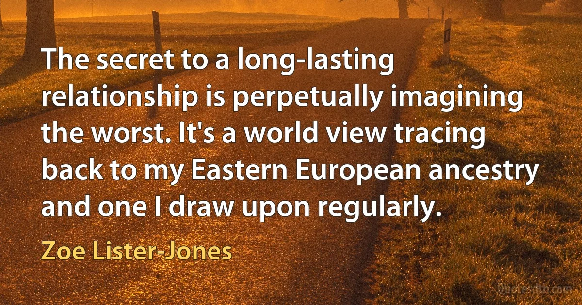 The secret to a long-lasting relationship is perpetually imagining the worst. It's a world view tracing back to my Eastern European ancestry and one I draw upon regularly. (Zoe Lister-Jones)