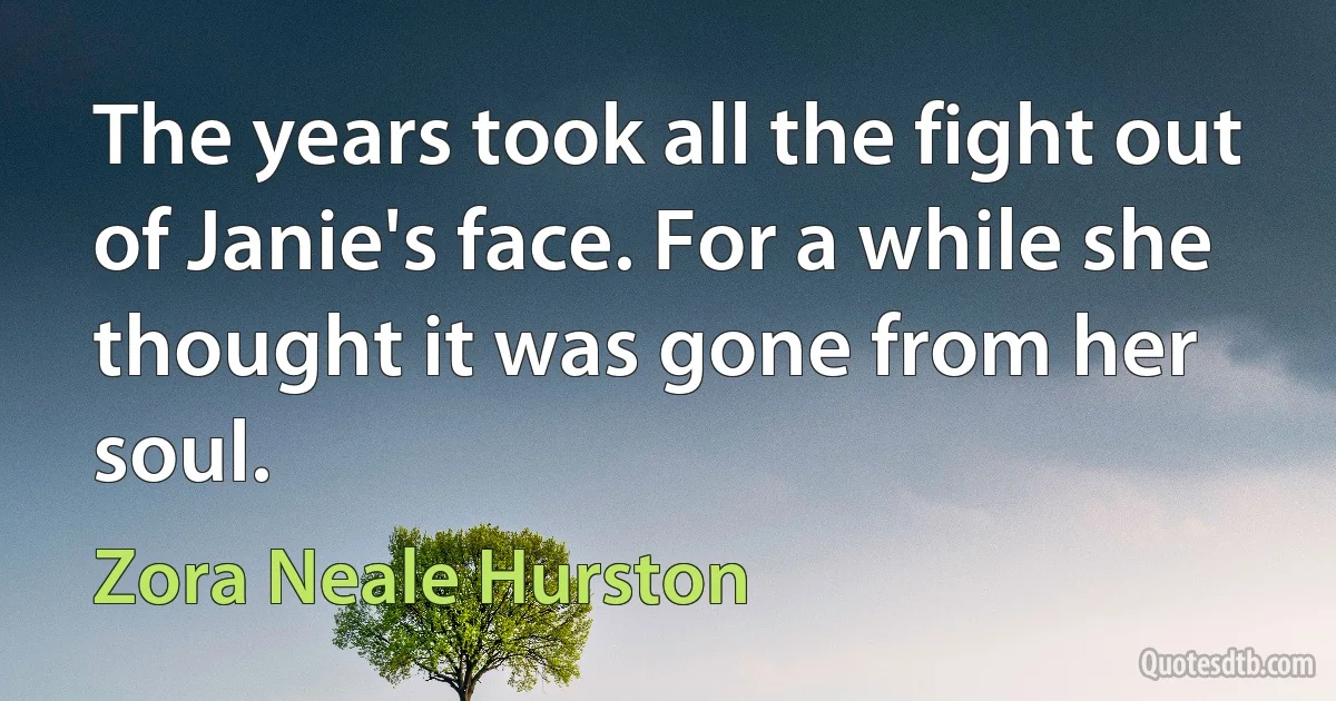 The years took all the fight out of Janie's face. For a while she thought it was gone from her soul. (Zora Neale Hurston)