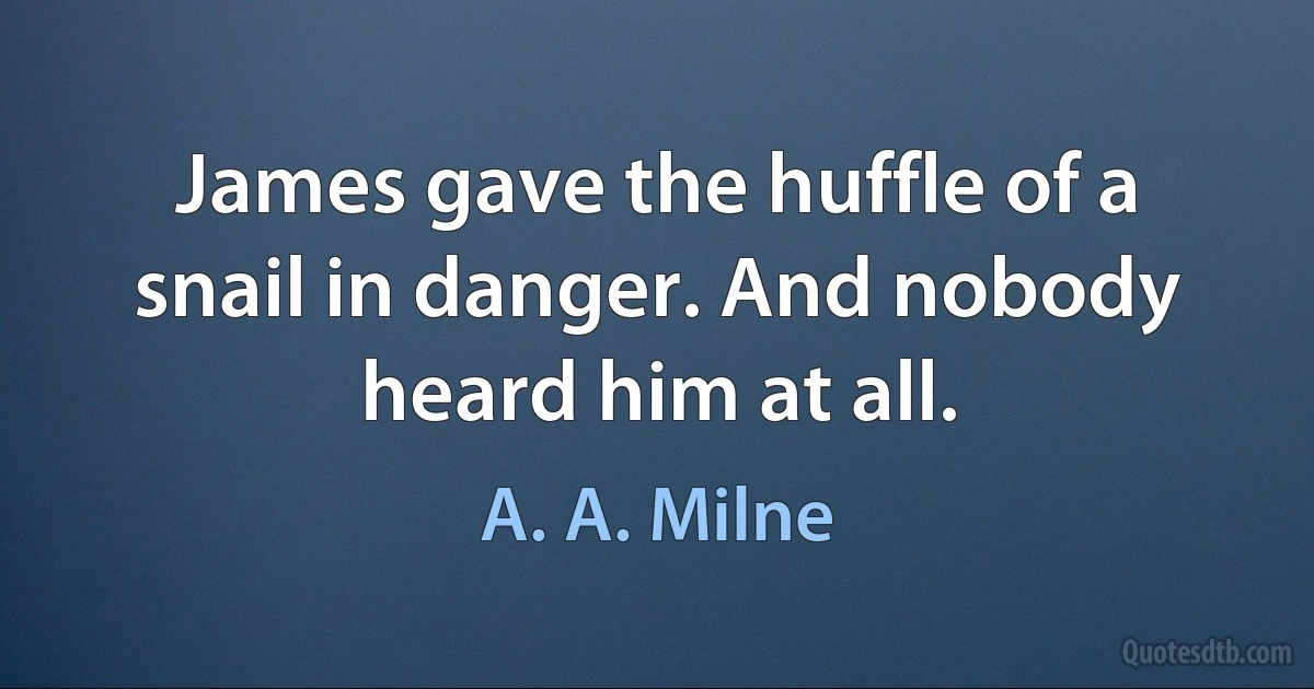 James gave the huffle of a snail in danger. And nobody heard him at all. (A. A. Milne)