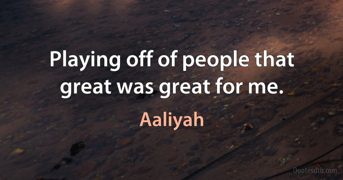 Playing off of people that great was great for me. (Aaliyah)