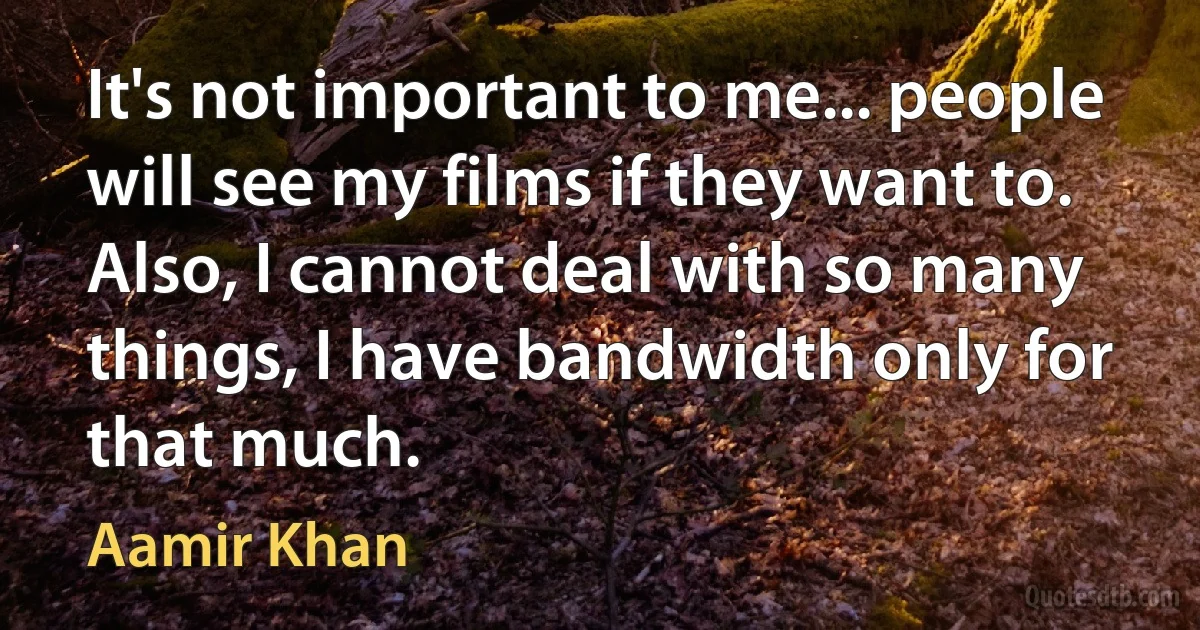 It's not important to me... people will see my films if they want to. Also, I cannot deal with so many things, I have bandwidth only for that much. (Aamir Khan)