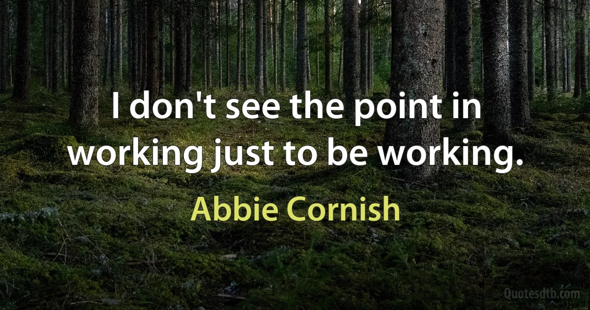 I don't see the point in working just to be working. (Abbie Cornish)