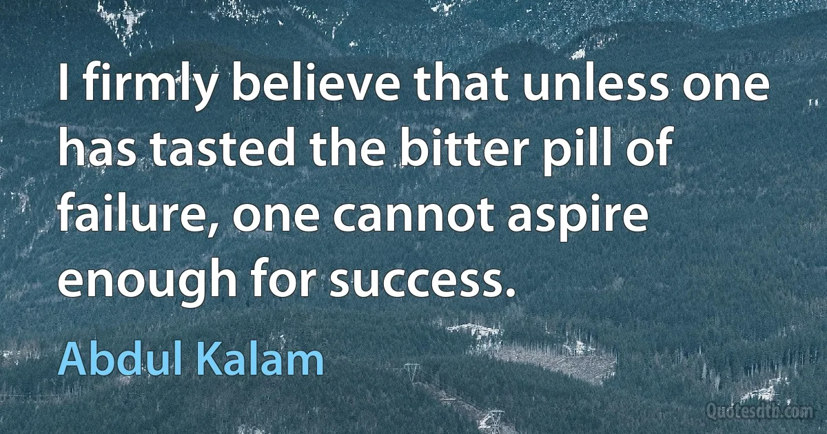 I firmly believe that unless one has tasted the bitter pill of failure, one cannot aspire enough for success. (Abdul Kalam)