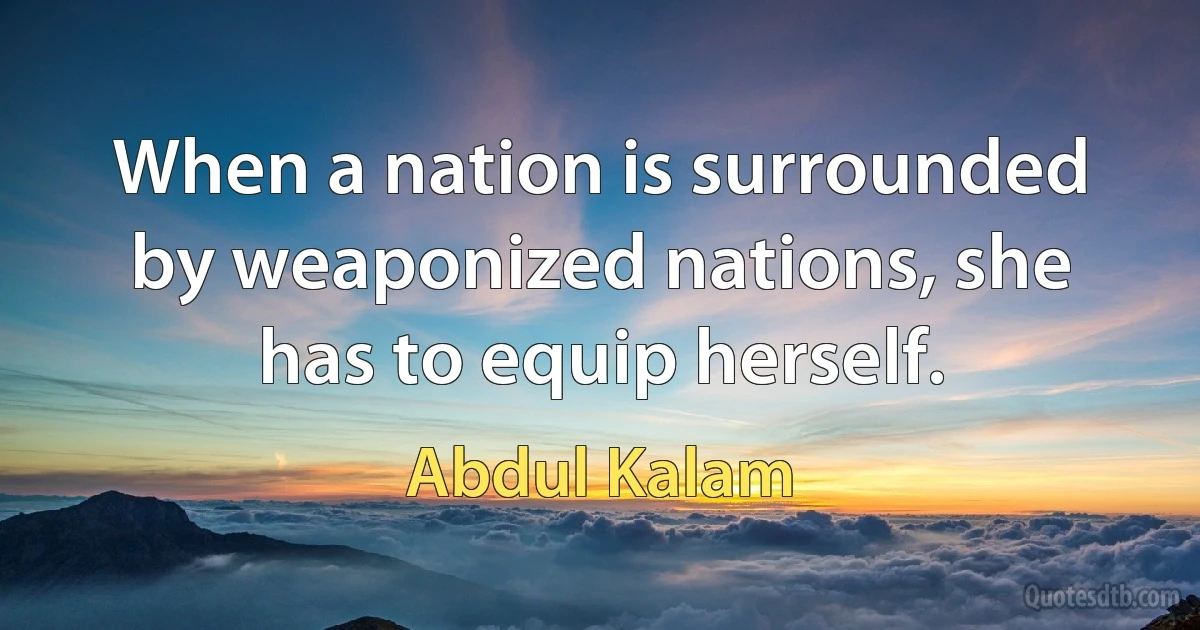 When a nation is surrounded by weaponized nations, she has to equip herself. (Abdul Kalam)