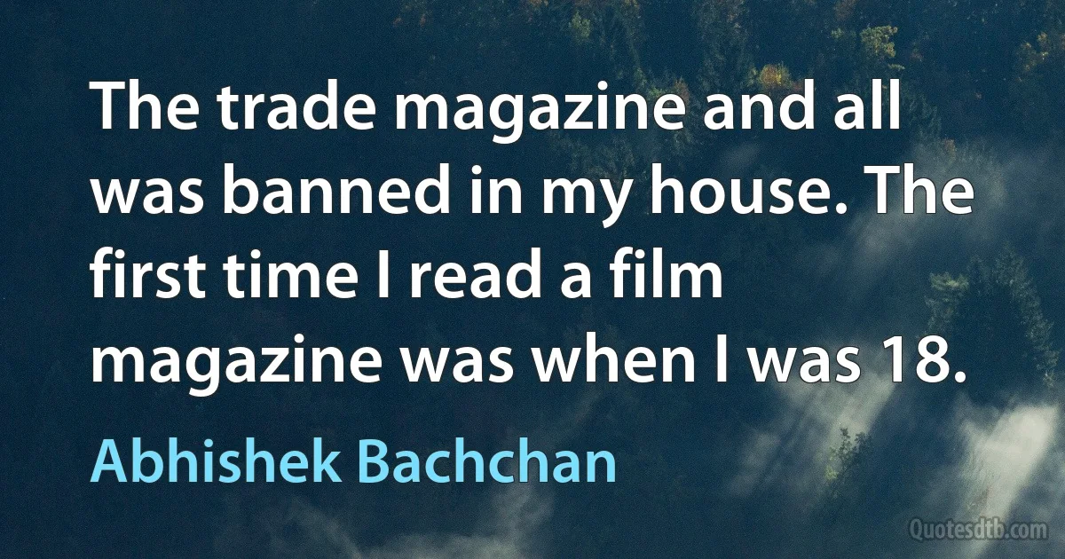 The trade magazine and all was banned in my house. The first time I read a film magazine was when I was 18. (Abhishek Bachchan)