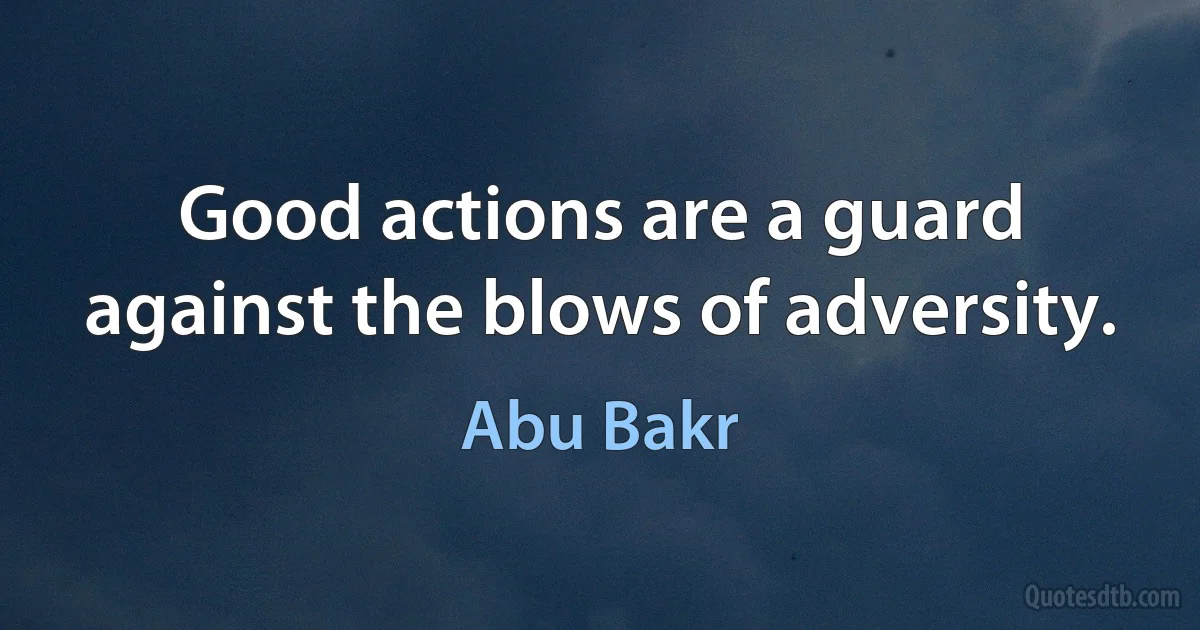 Good actions are a guard against the blows of adversity. (Abu Bakr)