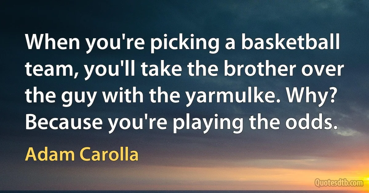 When you're picking a basketball team, you'll take the brother over the guy with the yarmulke. Why? Because you're playing the odds. (Adam Carolla)