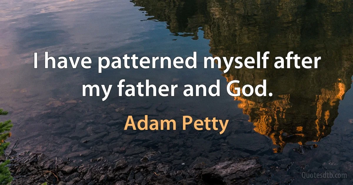 I have patterned myself after my father and God. (Adam Petty)