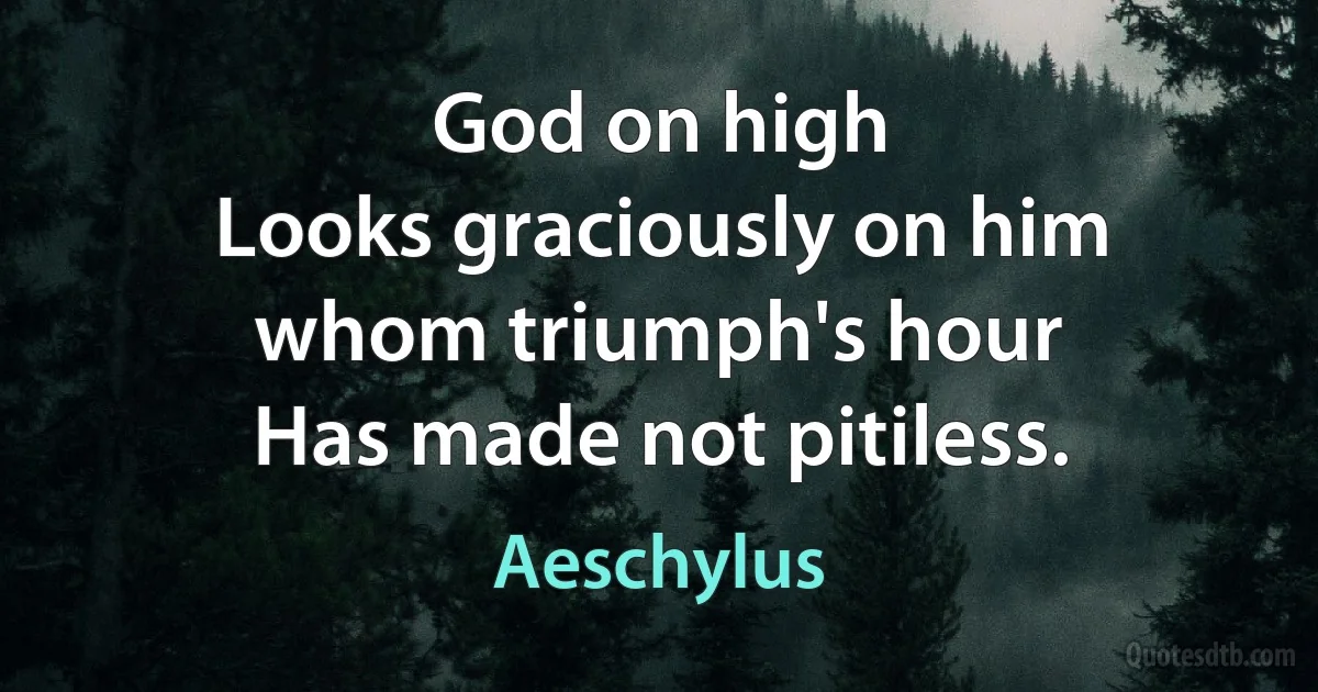 God on high
Looks graciously on him whom triumph's hour
Has made not pitiless. (Aeschylus)