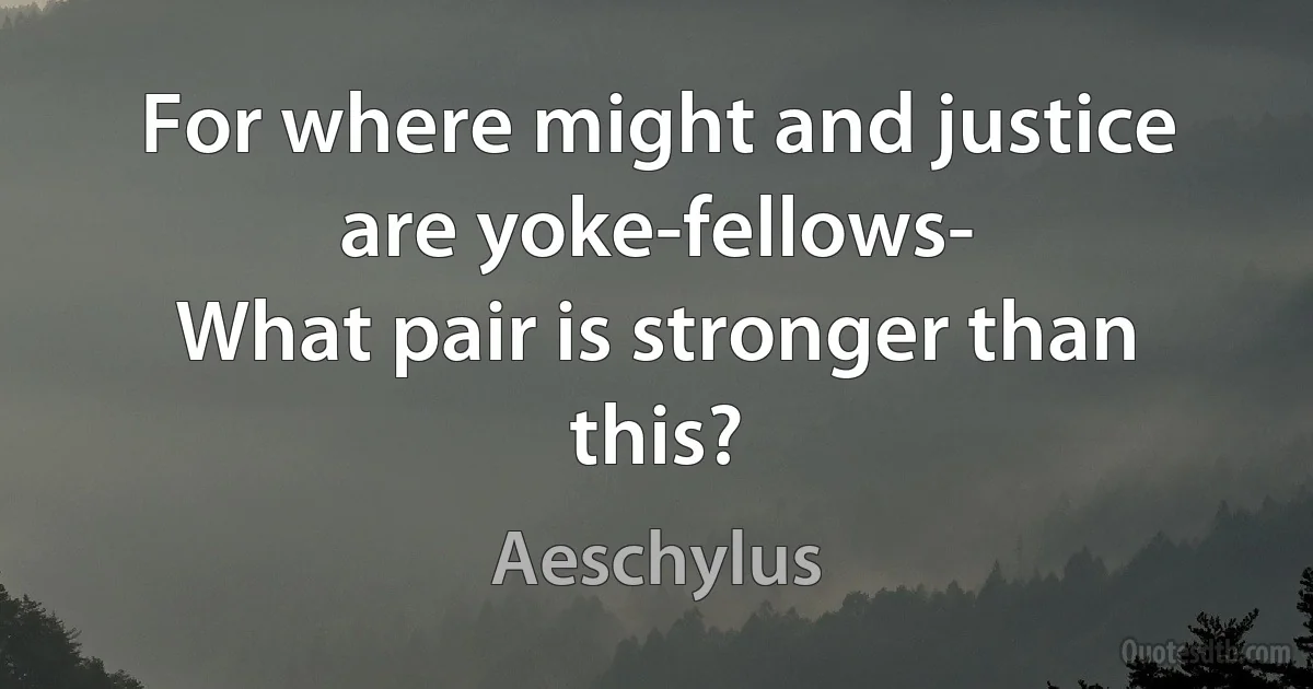 For where might and justice are yoke-fellows-
What pair is stronger than this? (Aeschylus)