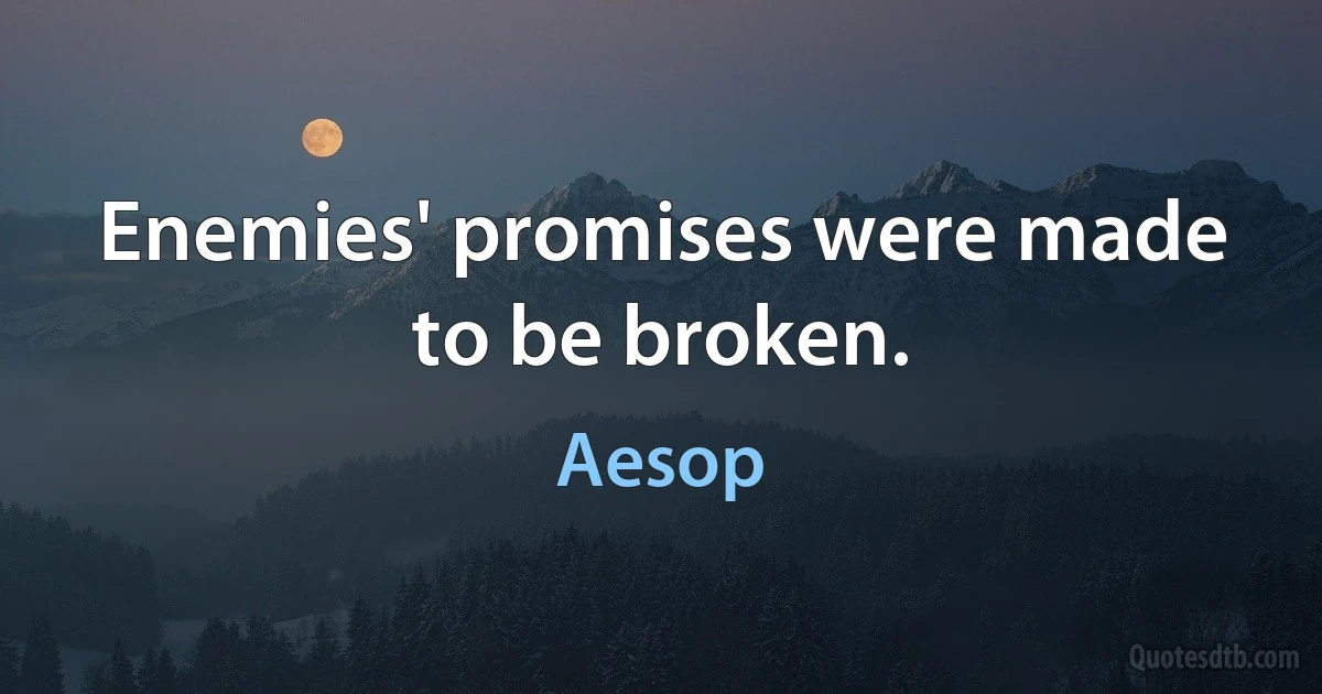 Enemies' promises were made to be broken. (Aesop)