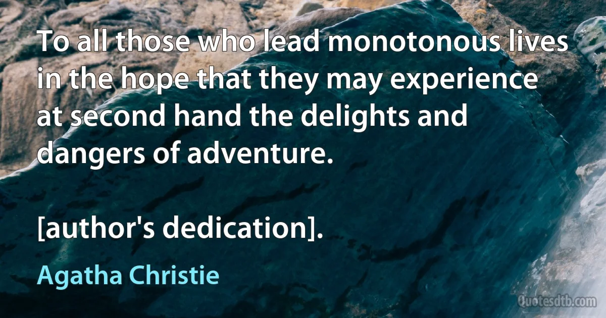 To all those who lead monotonous lives in the hope that they may experience at second hand the delights and dangers of adventure.

[author's dedication]. (Agatha Christie)