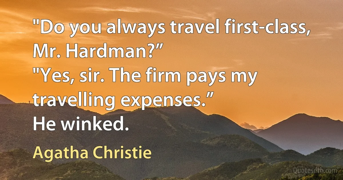 "Do you always travel first-class, Mr. Hardman?”
"Yes, sir. The firm pays my travelling expenses.”
He winked. (Agatha Christie)