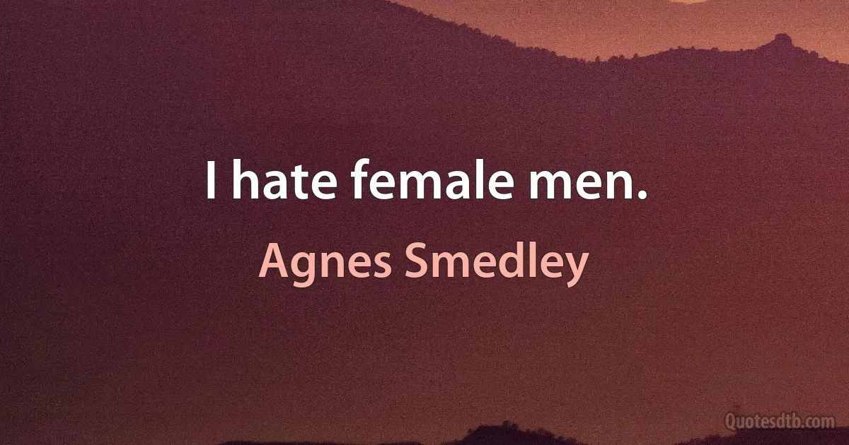 I hate female men. (Agnes Smedley)