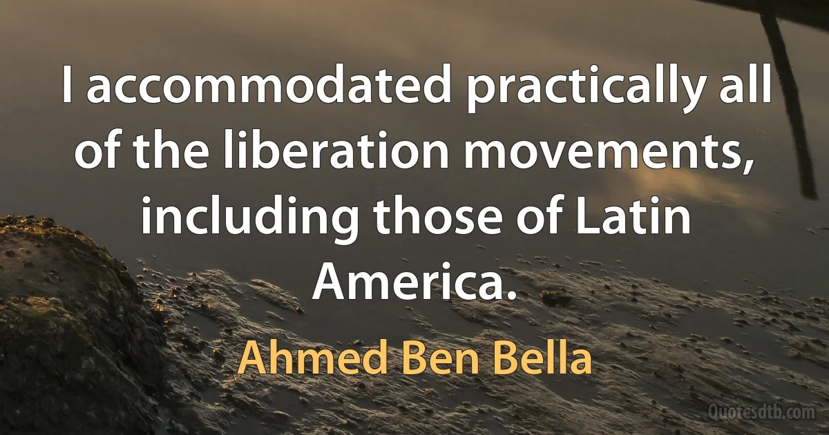 I accommodated practically all of the liberation movements, including those of Latin America. (Ahmed Ben Bella)