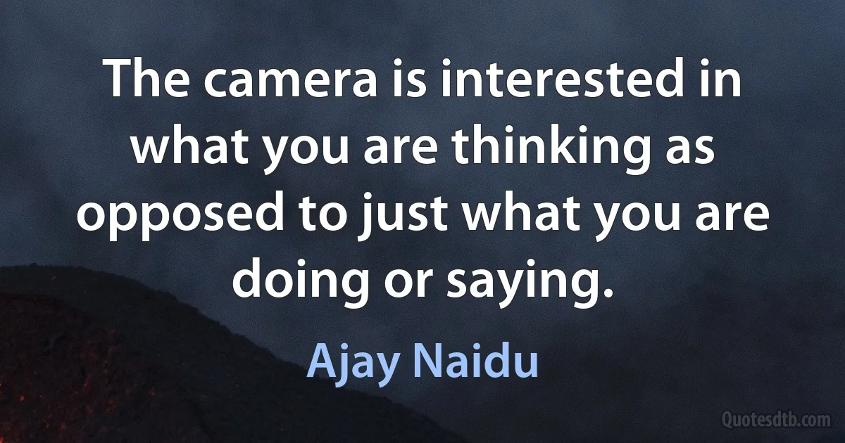 The camera is interested in what you are thinking as opposed to just what you are doing or saying. (Ajay Naidu)