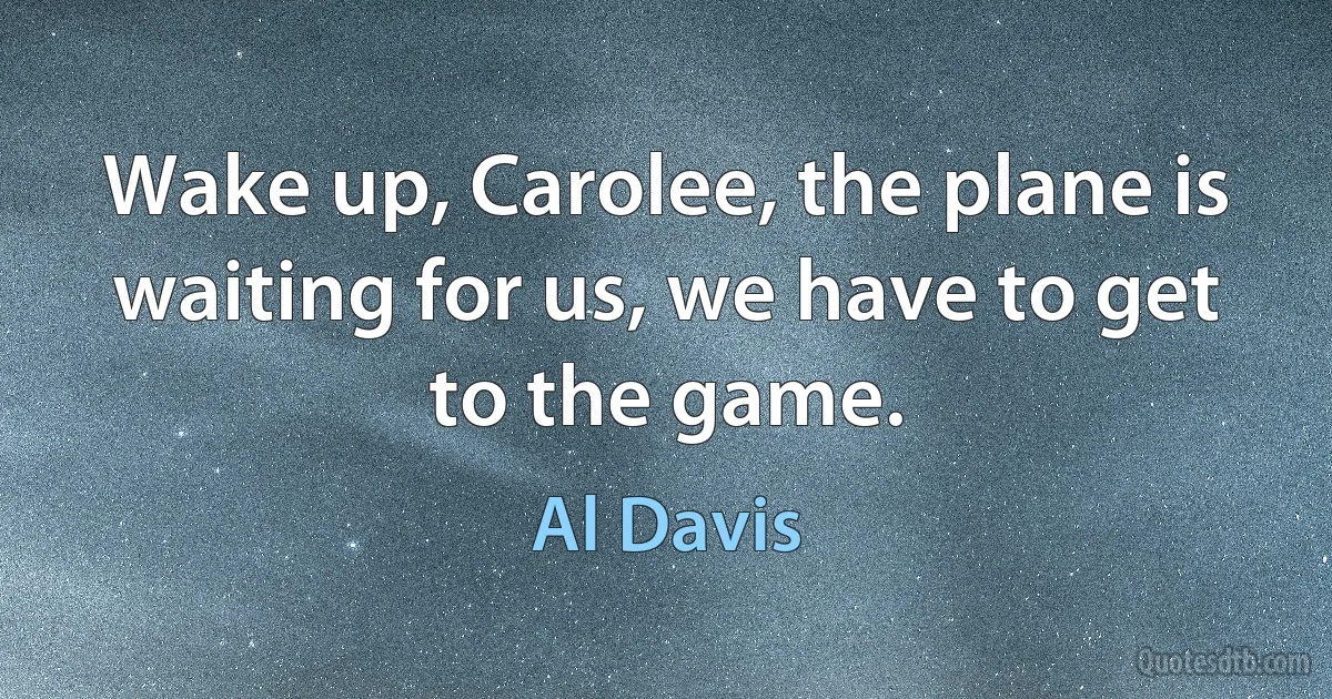 Wake up, Carolee, the plane is waiting for us, we have to get to the game. (Al Davis)