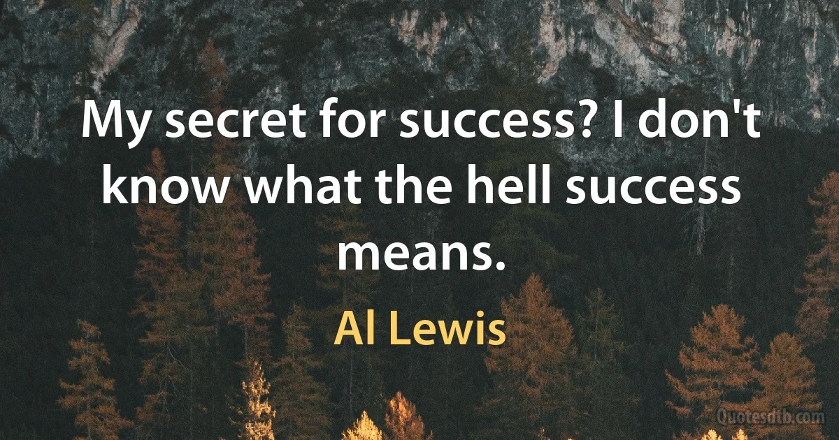 My secret for success? I don't know what the hell success means. (Al Lewis)