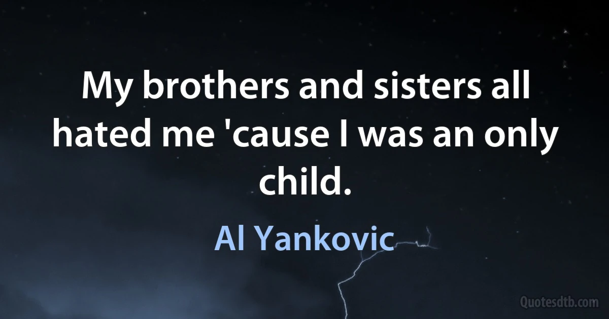 My brothers and sisters all hated me 'cause I was an only child. (Al Yankovic)