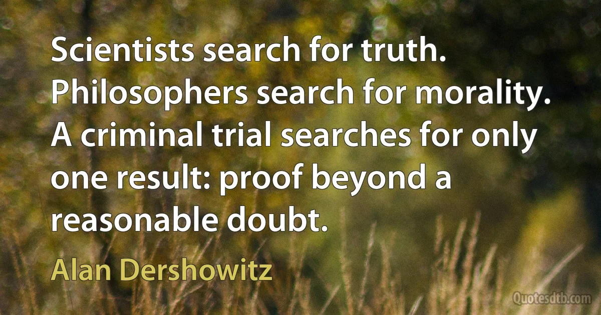 Scientists search for truth. Philosophers search for morality. A criminal trial searches for only one result: proof beyond a reasonable doubt. (Alan Dershowitz)