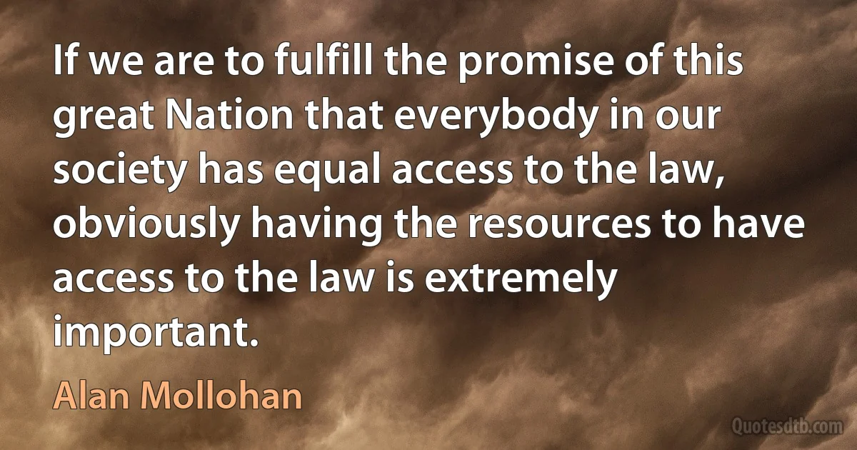 If we are to fulfill the promise of this great Nation that everybody in our society has equal access to the law, obviously having the resources to have access to the law is extremely important. (Alan Mollohan)