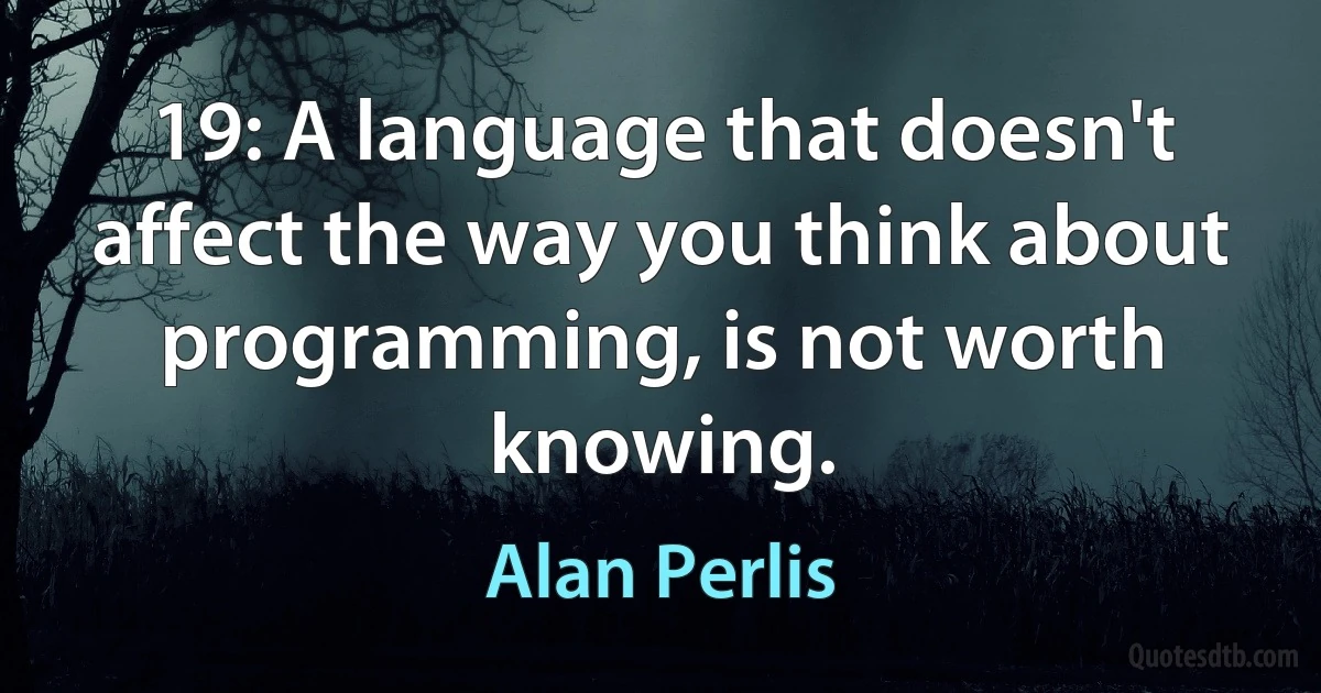 19: A language that doesn't affect the way you think about programming, is not worth knowing. (Alan Perlis)