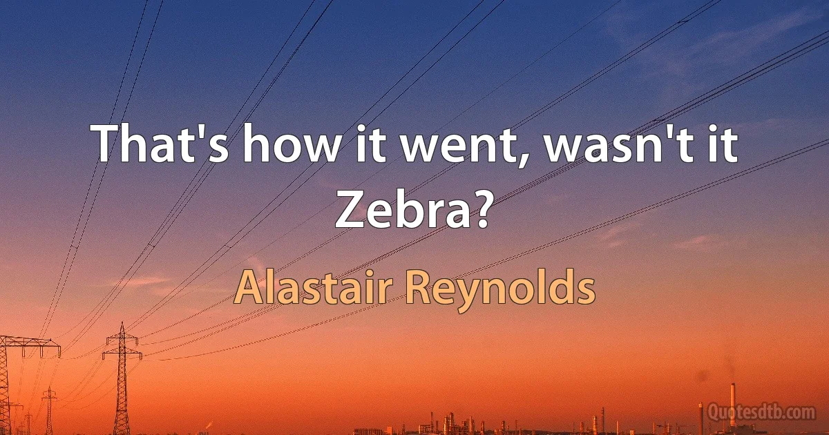 That's how it went, wasn't it Zebra? (Alastair Reynolds)