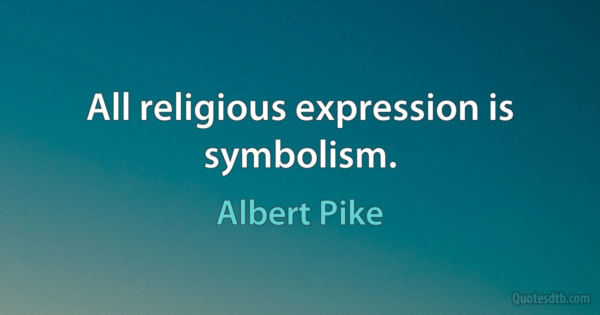 All religious expression is symbolism. (Albert Pike)