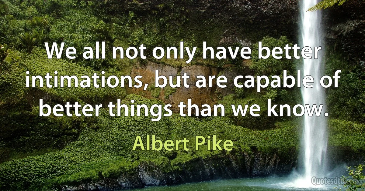 We all not only have better intimations, but are capable of better things than we know. (Albert Pike)