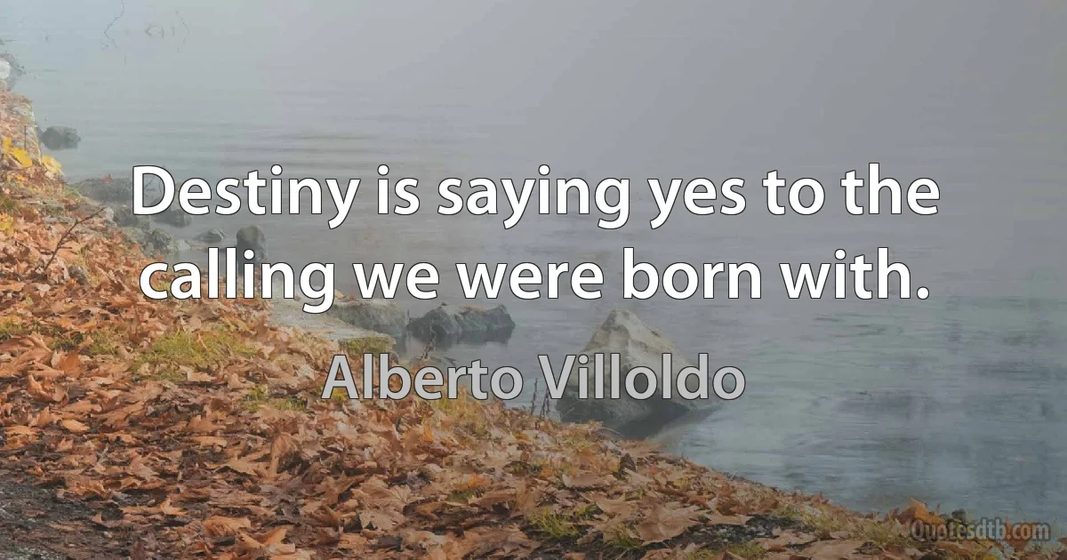 Destiny is saying yes to the calling we were born with. (Alberto Villoldo)